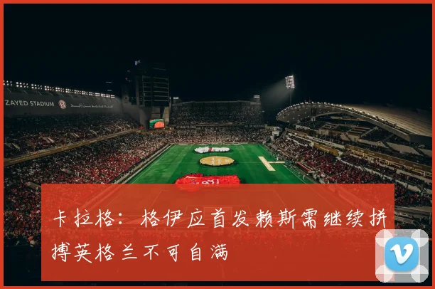 卡拉格：格伊应首发赖斯需继续拼搏英格兰不可自满