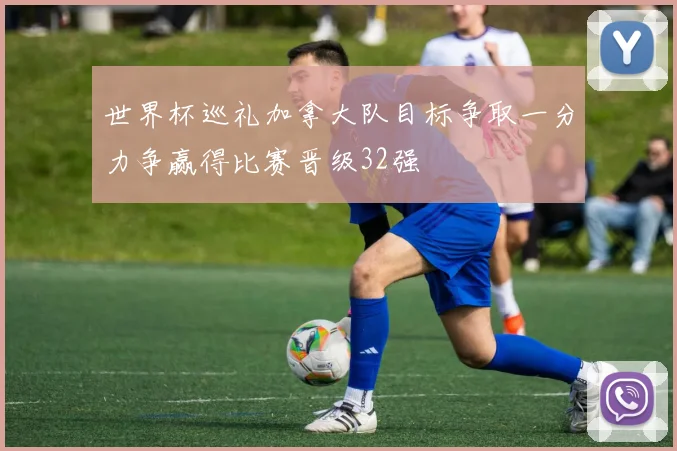 世界杯巡礼加拿大队目标争取一分力争赢得比赛晋级32强