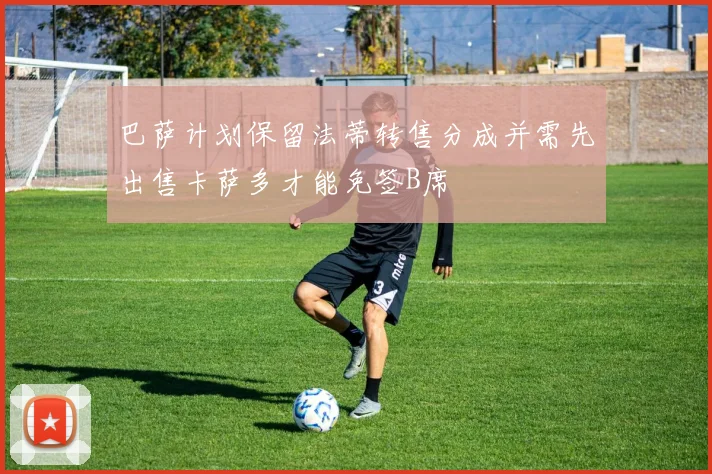巴萨计划保留法蒂转售分成并需先出售卡萨多才能免签B席