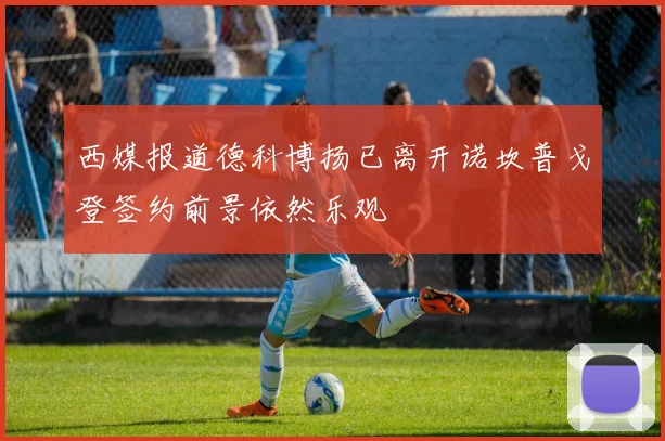 西媒报道德科博扬已离开诺坎普戈登签约前景依然乐观