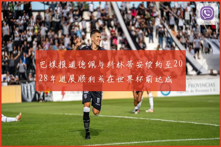 巴媒报道德佩与科林蒂安续约至2028年进展顺利或在世界杯前达成