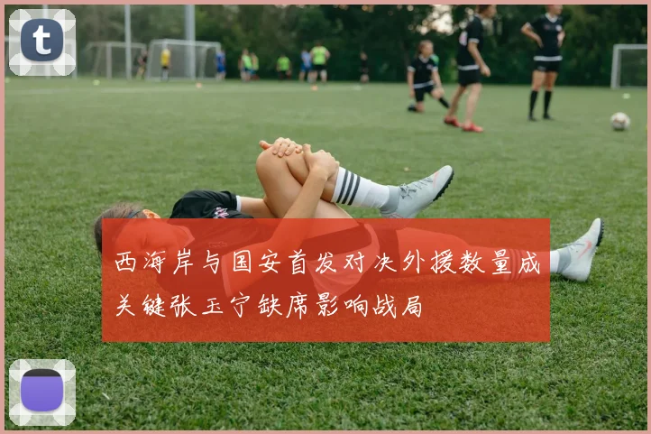 西海岸与国安首发对决外援数量成关键张玉宁缺席影响战局
