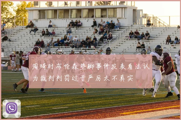 周琦对布伦森垫脚事件发表看法认为裁判判罚过于严厉太不真实