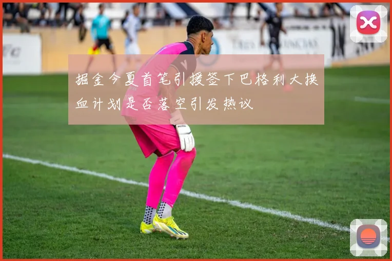 掘金今夏首笔引援签下巴格利大换血计划是否落空引发热议