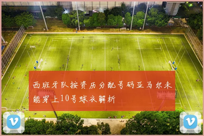 西班牙队按资历分配号码亚马尔未能穿上10号球衣解析