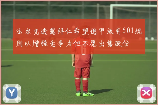 法尔克透露拜仁希望德甲放弃501规则以增强竞争力但不愿出售股份