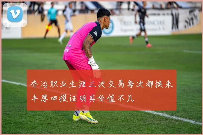 乔治职业生涯三次交易每次都换来丰厚回报证明其价值不凡
