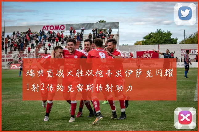 瑞典首战大胜双枪齐发伊萨克闪耀1射2传约克雷斯传射助力
