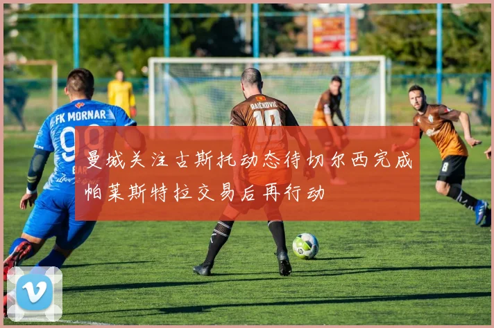 曼城关注古斯托动态待切尔西完成帕莱斯特拉交易后再行动